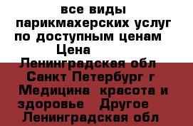 все виды парикмахерских услуг по доступным ценам › Цена ­ 400 - Ленинградская обл., Санкт-Петербург г. Медицина, красота и здоровье » Другое   . Ленинградская обл.